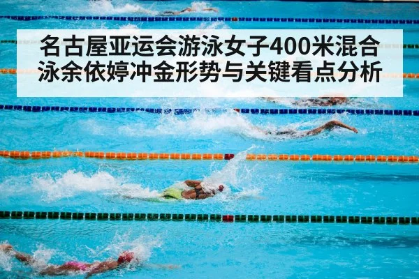 名古屋亚运会游泳女子400米混合泳余依婷冲金形势与关键看点分析（kaiyun）