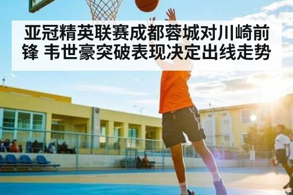 亚冠精英联赛成都蓉城对川崎前锋 韦世豪突破表现决定出线走势（kaiyun）